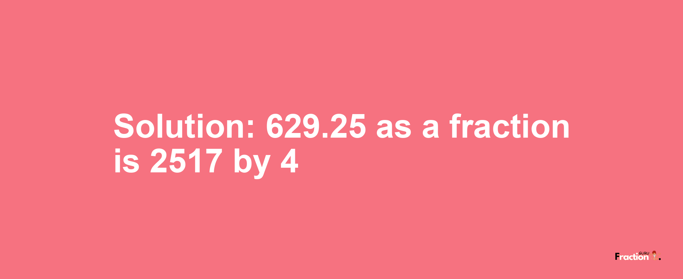 Solution:629.25 as a fraction is 2517/4